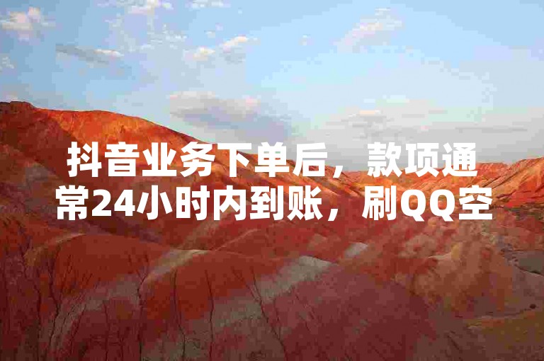抖音业务下单后，款项通常24小时内到账，刷QQ空间访客量需谨慎。