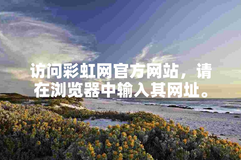 访问彩虹网官方网站，请在浏览器中输入其网址。