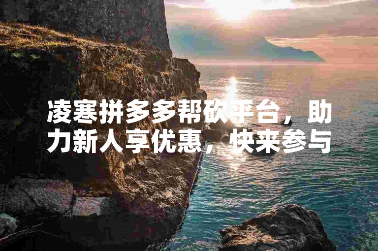凌寒拼多多帮砍平台，助力新人享优惠，快来参与吧。