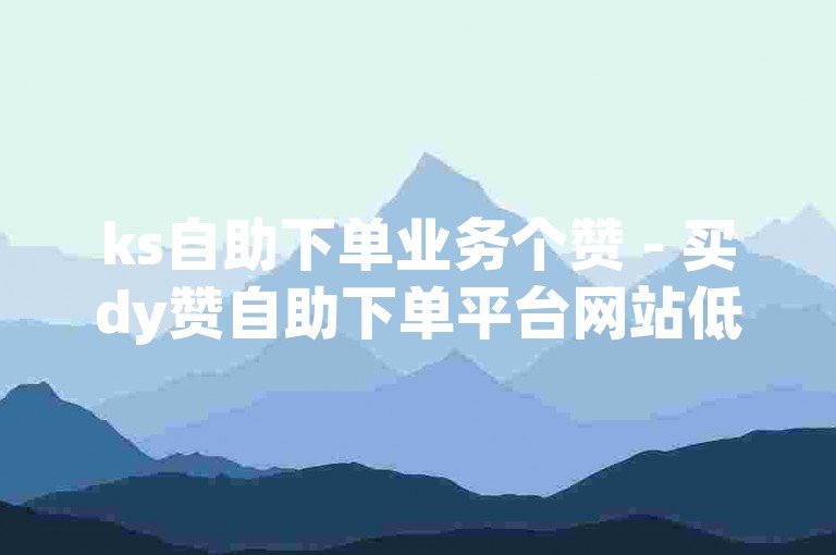 ks自助下单业务个赞 - 买dy赞自助下单平台网站低价