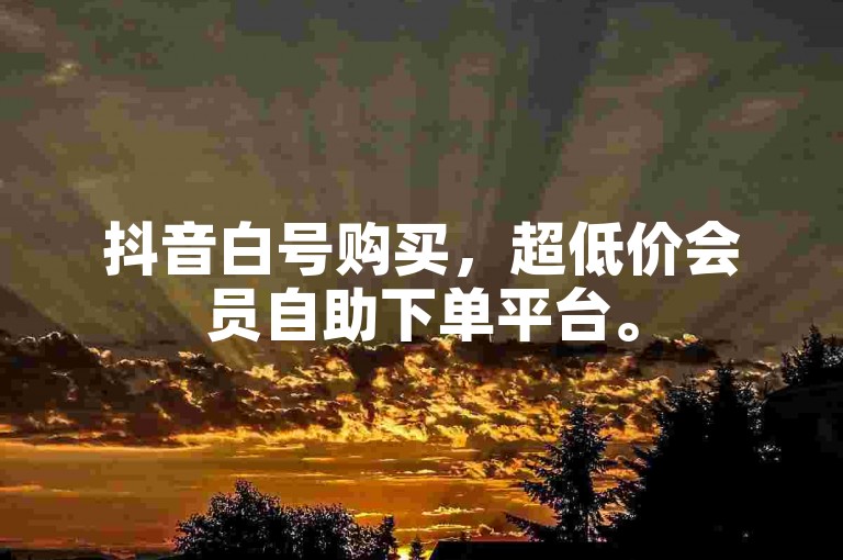 抖音白号购买，超低价会员自助下单平台。