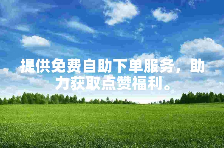 提供免费自助下单服务，助力获取点赞福利。