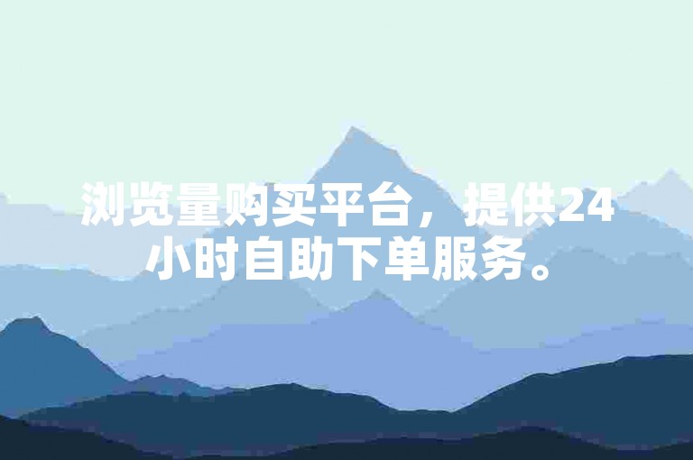 浏览量购买平台，提供24小时自助下单服务。