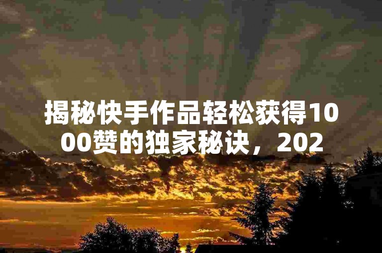 揭秘快手作品轻松获得1000赞的独家秘诀，2025年必备技巧！
