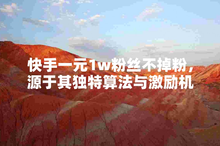 快手一元1w粉丝不掉粉，源于其独特算法与激励机制。