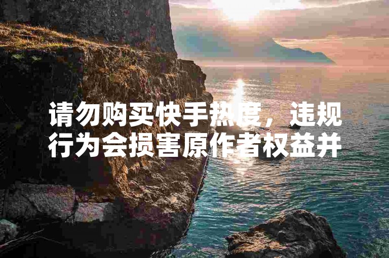请勿购买快手热度，违规行为会损害原作者权益并破坏良好创作环境。