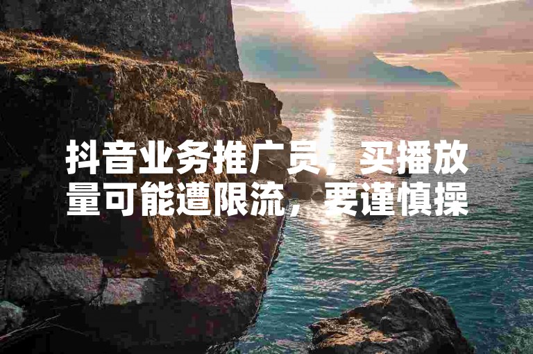 抖音业务推广员，买播放量可能遭限流，要谨慎操作。