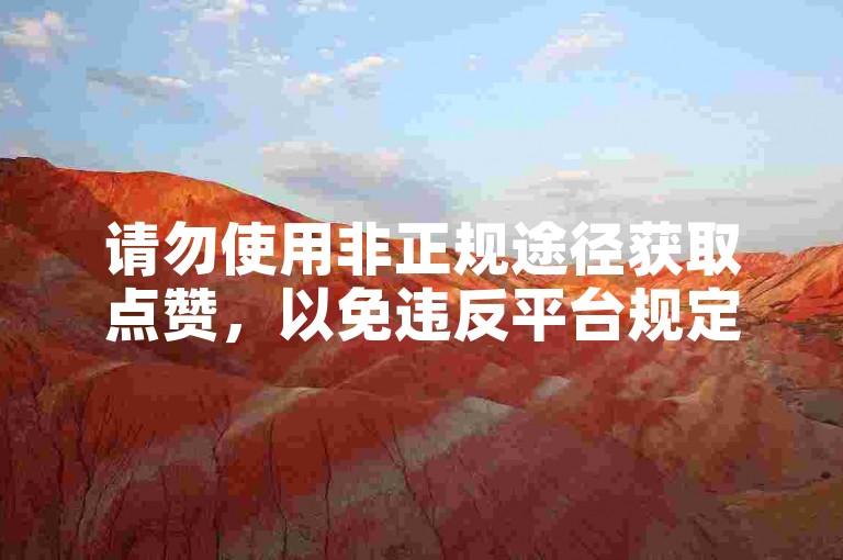 请勿使用非正规途径获取点赞，以免违反平台规定。