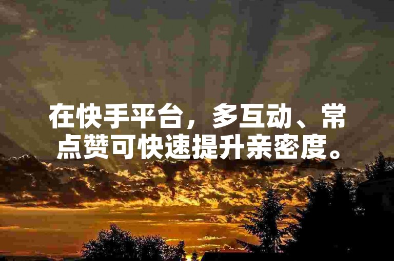在快手平台，多互动、常点赞可快速提升亲密度。