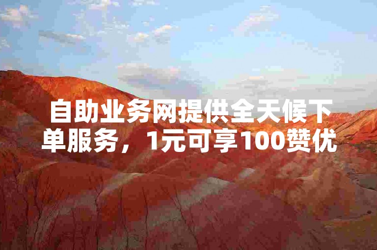 自助业务网提供全天候下单服务，1元可享100赞优惠。