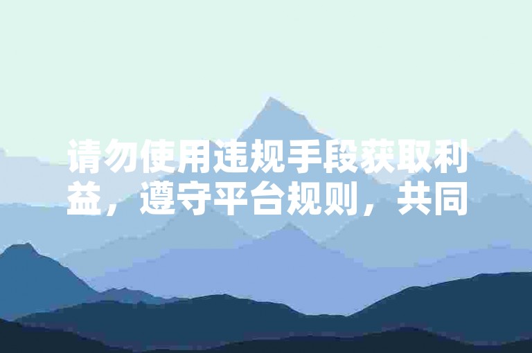 请勿使用违规手段获取利益，遵守平台规则，共同维护良好网络环境。