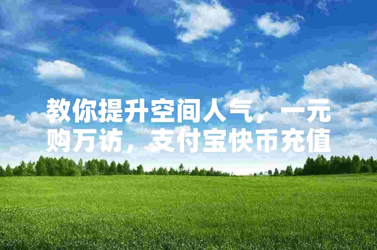 教你提升空间人气，一元购万访，支付宝快币充值攻略。