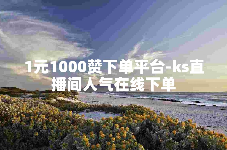 1元1000赞下单平台-ks直播间人气在线下单