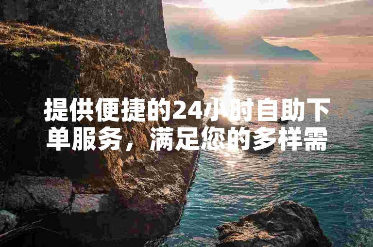 提供便捷的24小时自助下单服务，满足您的多样需求。