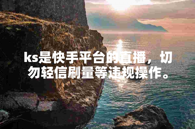 ks是快手平台的直播，切勿轻信刷量等违规操作。