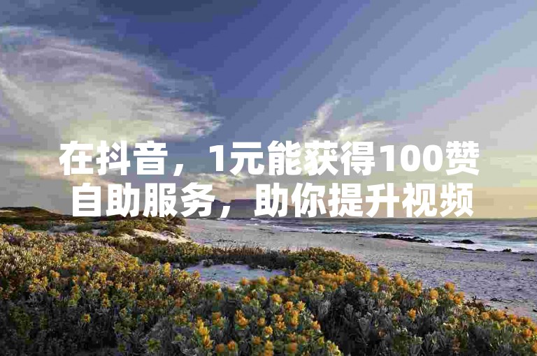 在抖音，1元能获得100赞自助服务，助你提升视频热度。