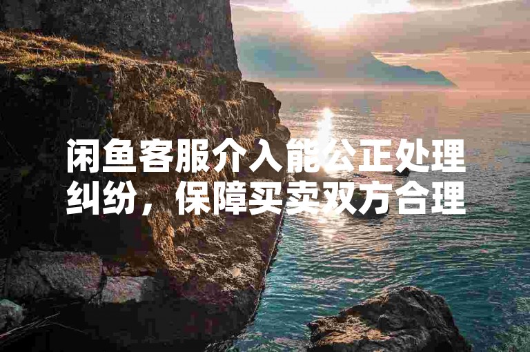 闲鱼客服介入能公正处理纠纷，保障买卖双方合理权益。