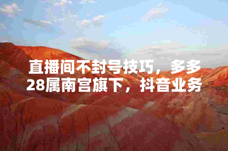 直播间不封号技巧，多多28属南宫旗下，抖音业务随时下单。