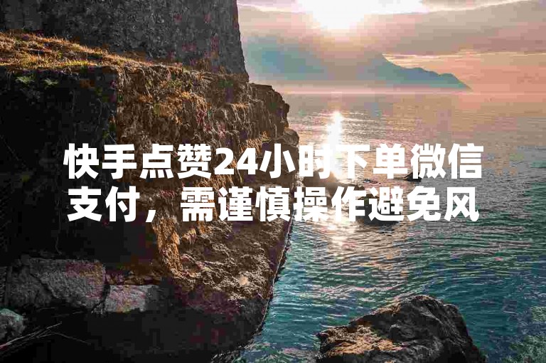 快手点赞24小时下单微信支付，需谨慎操作避免风险。