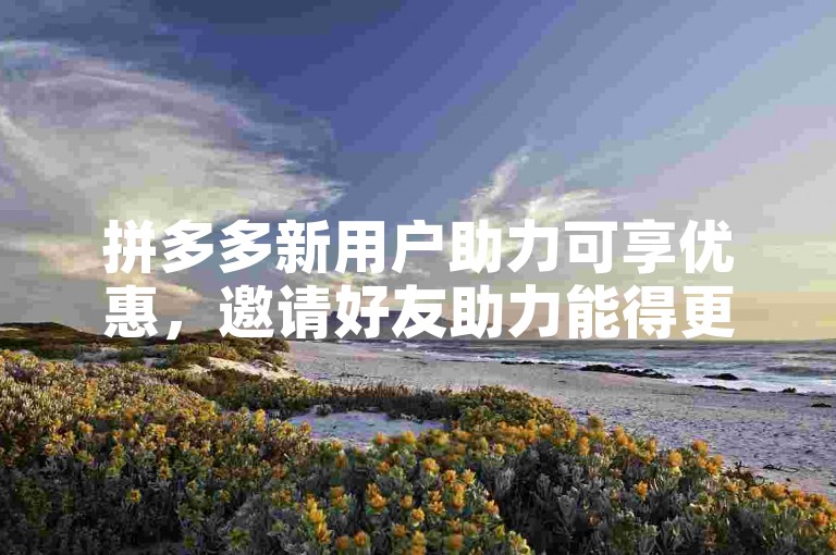 拼多多新用户助力可享优惠，邀请好友助力能得更多福利。