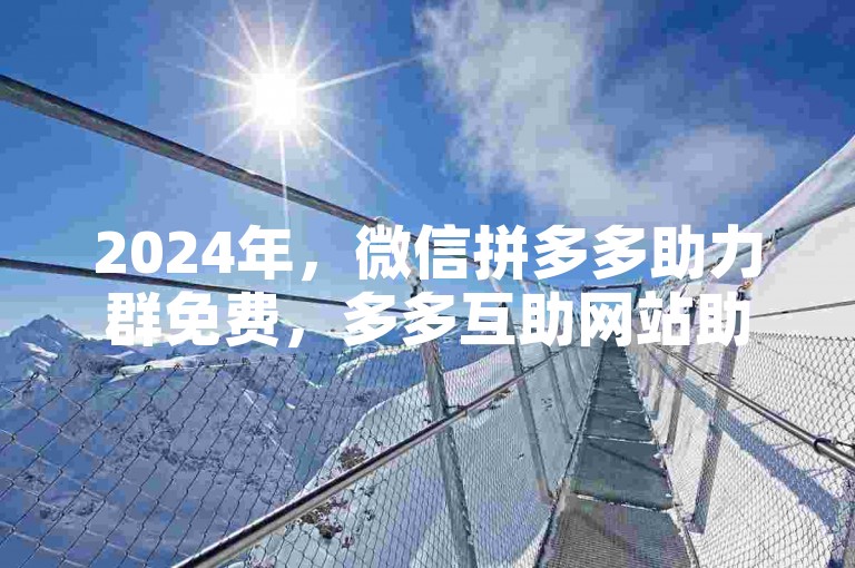2024年，微信拼多多助力群免费，多多互助网站助你一臂之力。