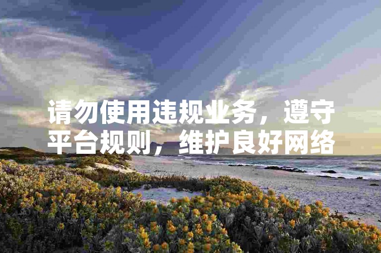 请勿使用违规业务，遵守平台规则，维护良好网络环境。