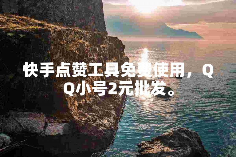 快手点赞工具免费使用，QQ小号2元批发。