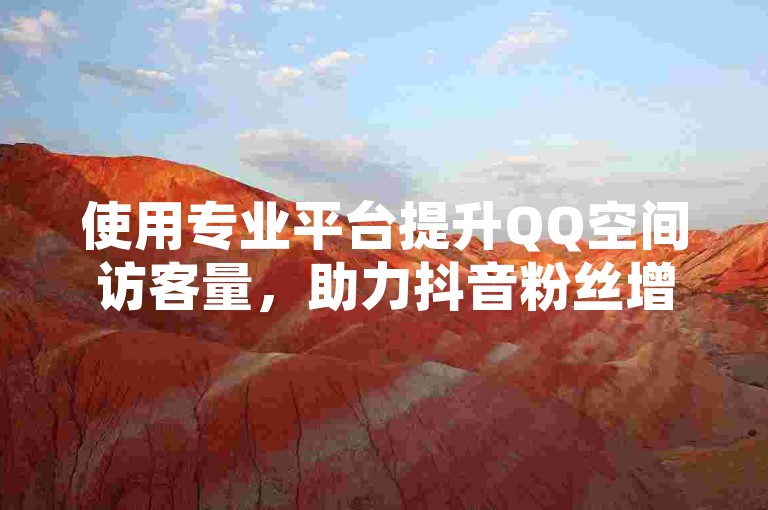 使用专业平台提升QQ空间访客量，助力抖音粉丝增长。