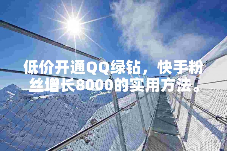 低价开通QQ绿钻，快手粉丝增长8000的实用方法。