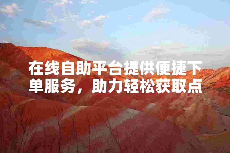 在线自助平台提供便捷下单服务，助力轻松获取点赞。