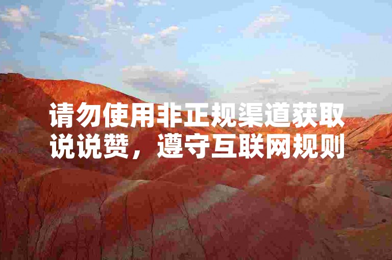 请勿使用非正规渠道获取说说赞，遵守互联网规则，维护良好网络环境。