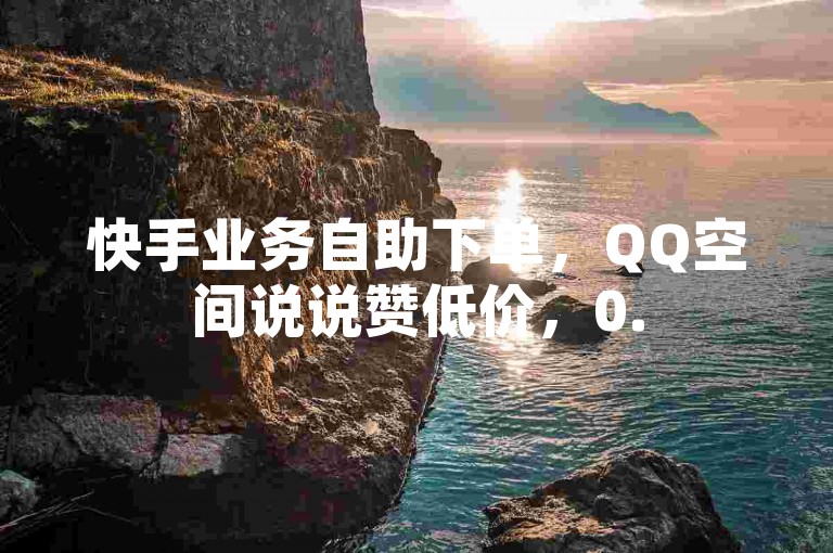 快手业务自助下单，QQ空间说说赞低价，0.5元即可体验。