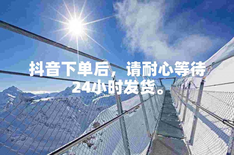 抖音下单后，请耐心等待24小时发货。