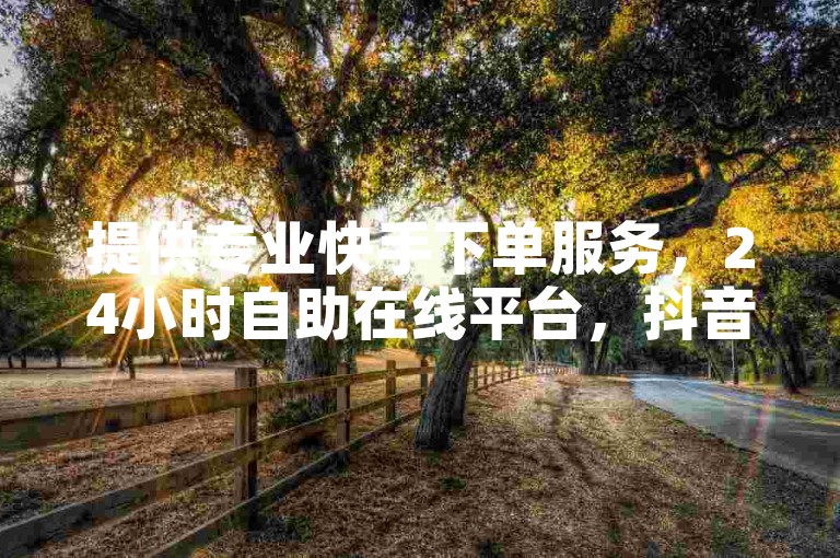 提供专业快手下单服务，24小时自助在线平台，抖音业务免费。