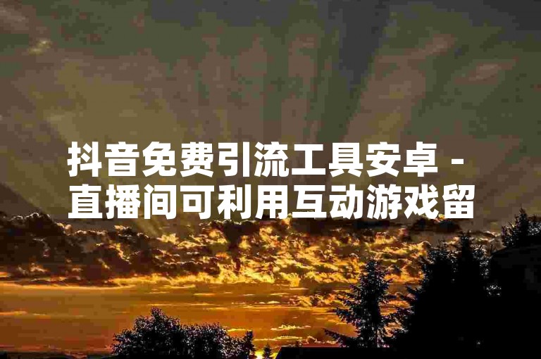 抖音免费引流工具安卓 - 直播间可利用互动游戏留人增人气。