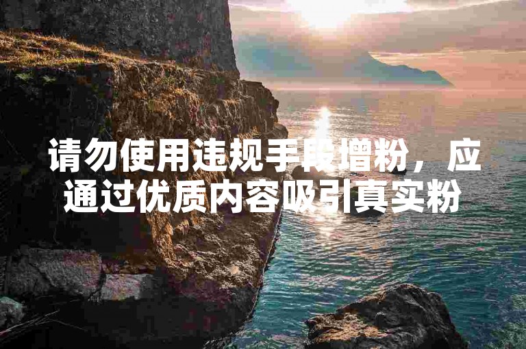 请勿使用违规手段增粉，应通过优质内容吸引真实粉丝。