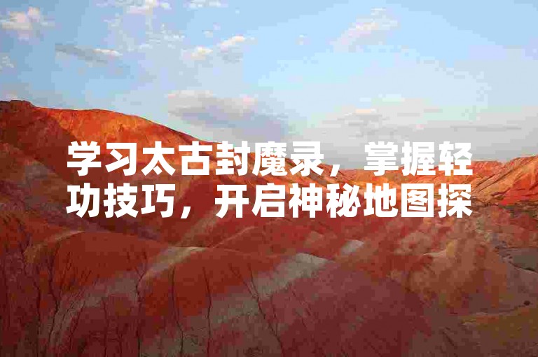 学习太古封魔录，掌握轻功技巧，开启神秘地图探索。