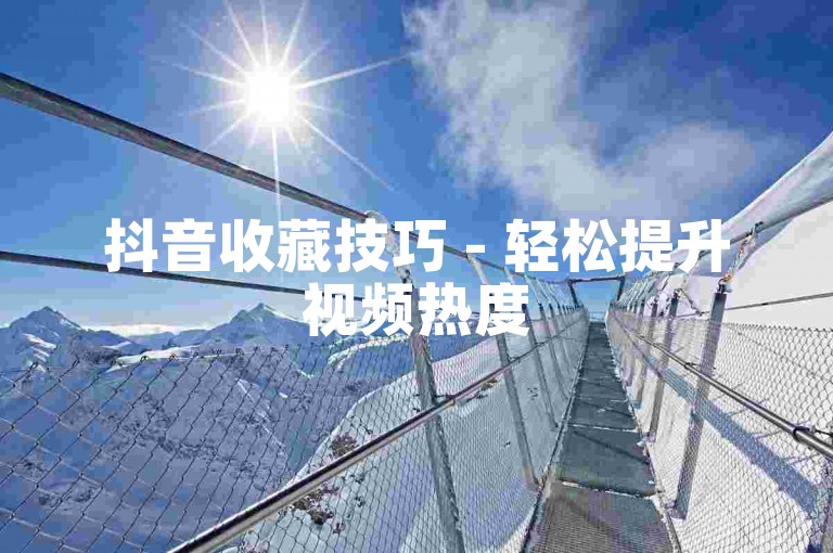 抖音收藏技巧 - 轻松提升视频热度