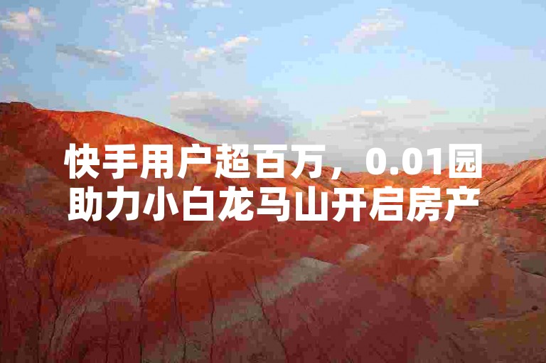 快手用户超百万，0.01园助力小白龙马山开启房产装修新纪元。