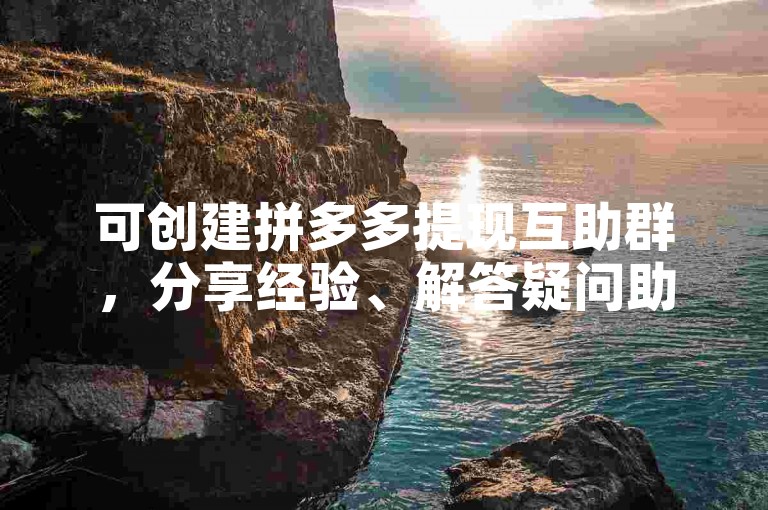 可创建拼多多提现互助群，分享经验、解答疑问助力成员提现。