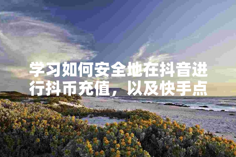 学习如何安全地在抖音进行抖币充值，以及快手点赞技巧。