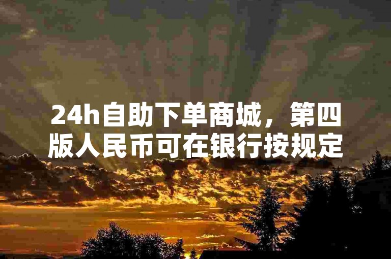 24h自助下单商城，第四版人民币可在银行按规定兑换。