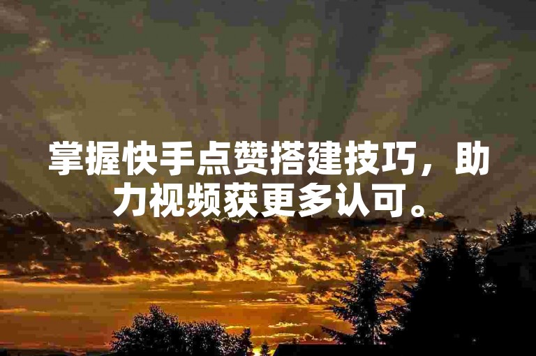 掌握快手点赞搭建技巧，助力视频获更多认可。