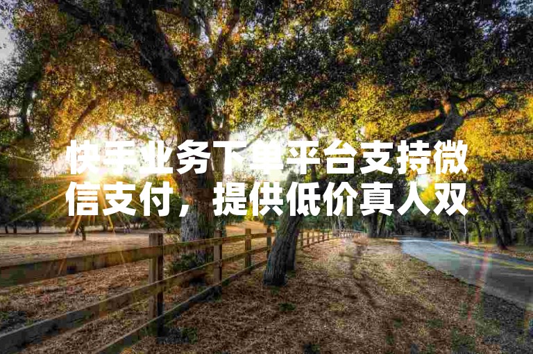 快手业务下单平台支持微信支付，提供低价真人双击服务。