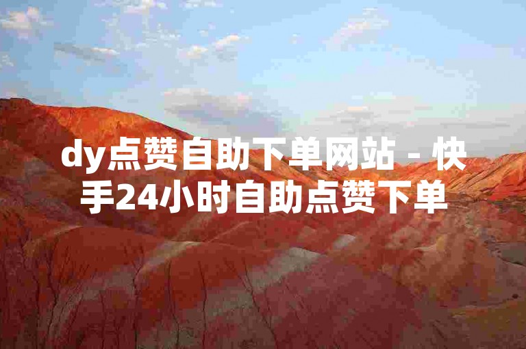 dy点赞自助下单网站 - 快手24小时自助点赞下单
