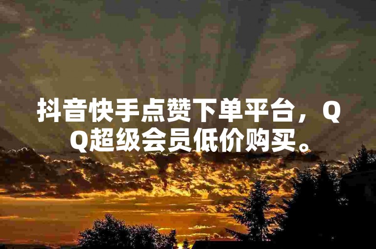 抖音快手点赞下单平台，QQ超级会员低价购买。