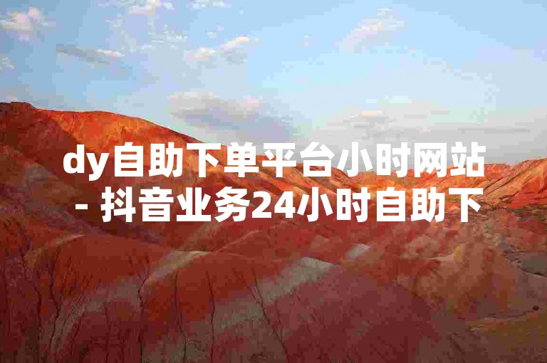 dy自助下单平台小时网站 - 抖音业务24小时自助下单