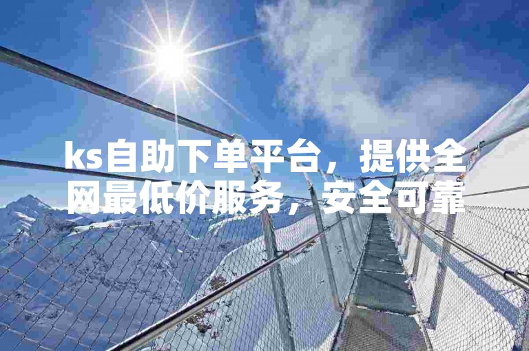 ks自助下单平台，提供全网最低价服务，安全可靠。