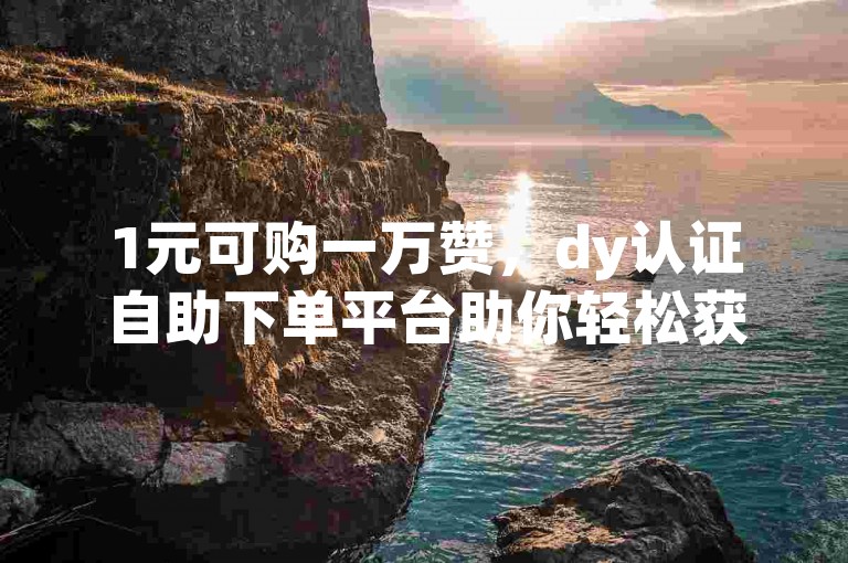 1元可购一万赞，dy认证自助下单平台助你轻松获赞。