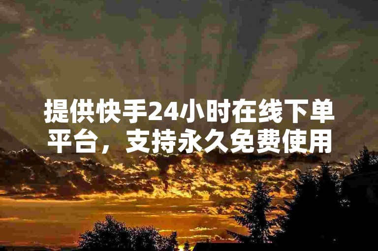 提供快手24小时在线下单平台，支持永久免费使用。